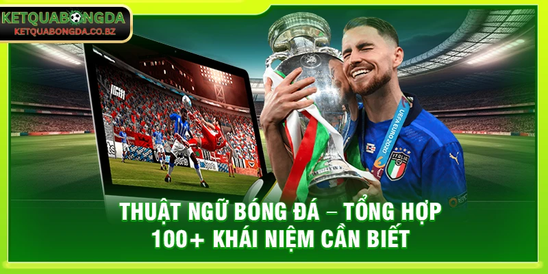Thuật Ngữ Bóng Đá – Tổng Hợp 100+ Khái Niệm Cần Biết