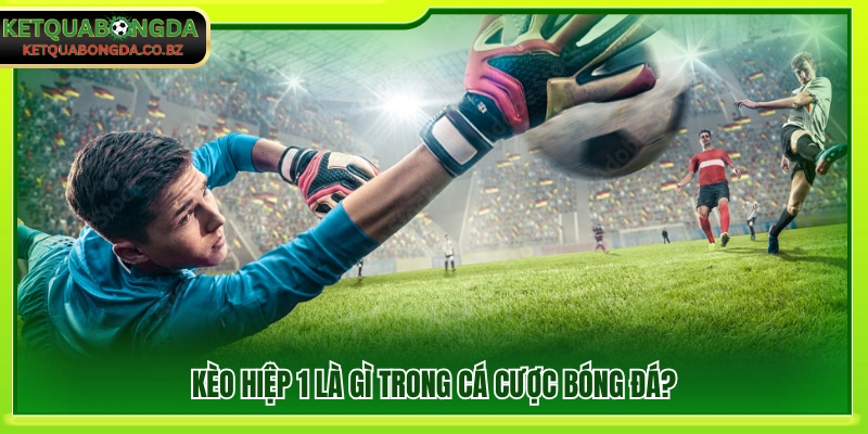 Giải thích khái niệm kèo hiệp 1 